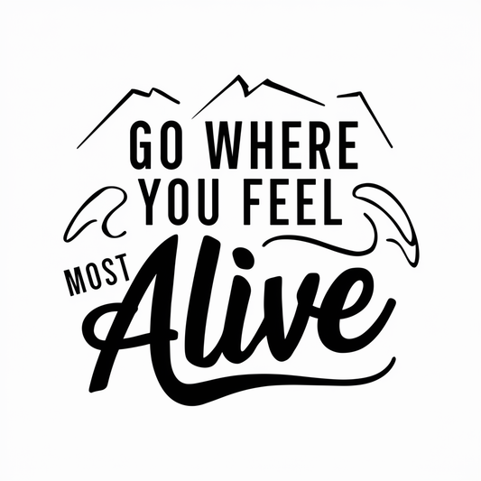 Go where you feel most alive