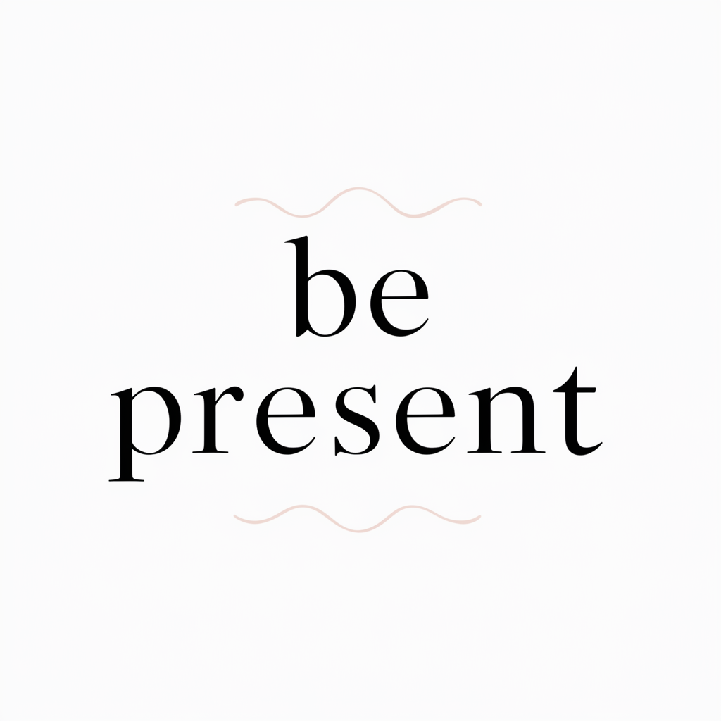 Be present